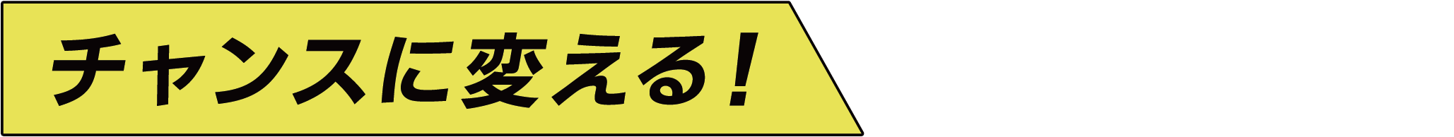 チャンスに変える！
