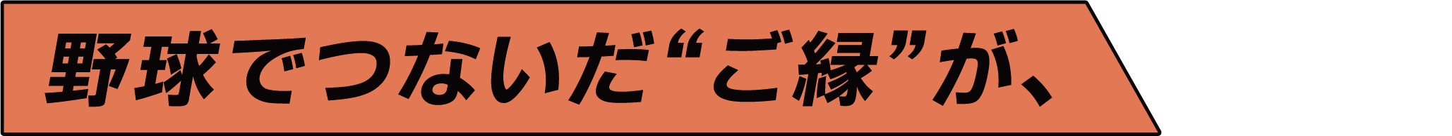 野球でつないだ“ご縁”が、に