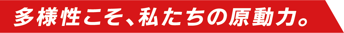 多様性こそ、私たちの原動力。